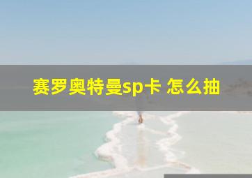 赛罗奥特曼sp卡 怎么抽